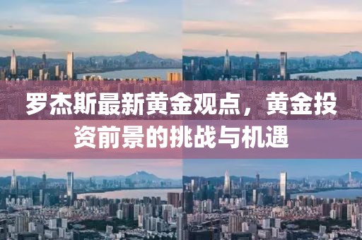 罗杰斯最新黄金观点，黄金投资前景的挑战与机遇