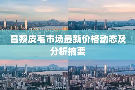 昌黎皮毛市场最新价格动态及分析摘要