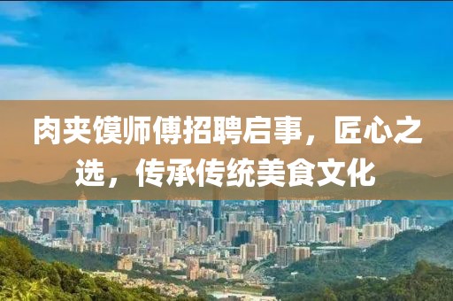 肉夹馍师傅招聘启事，匠心之选，传承传统美食文化