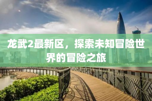 龙武2最新区，探索未知冒险世界的冒险之旅