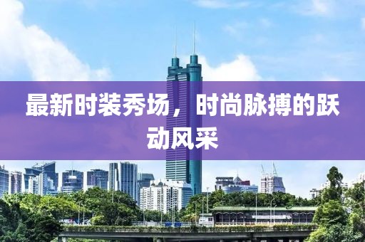 最新时装秀场，时尚脉搏的跃动风采