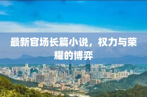 最新官场长篇小说，权力与荣耀的博弈