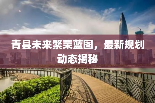 青县未来繁荣蓝图，最新规划动态揭秘