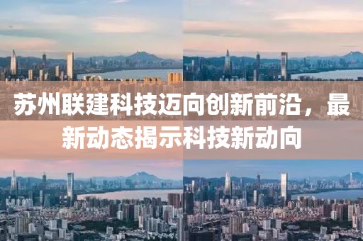 苏州联建科技迈向创新前沿，最新动态揭示科技新动向