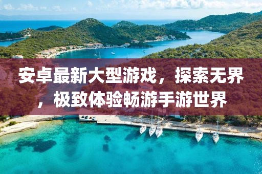 安卓最新大型游戏，探索无界，极致体验畅游手游世界