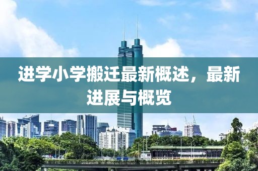 进学小学搬迁最新概述，最新进展与概览