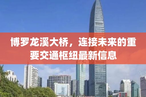 博罗龙溪大桥，连接未来的重要交通枢纽最新信息