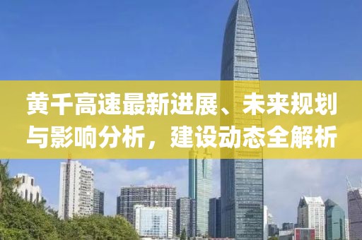 黄千高速最新进展、未来规划与影响分析，建设动态全解析