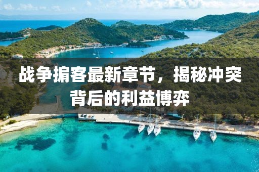 战争掮客最新章节，揭秘冲突背后的利益博弈
