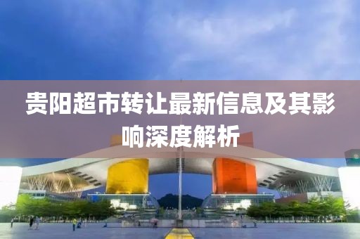 贵阳超市转让最新信息及其影响深度解析