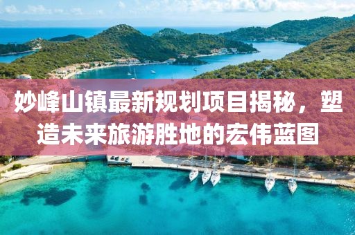 妙峰山镇最新规划项目揭秘，塑造未来旅游胜地的宏伟蓝图