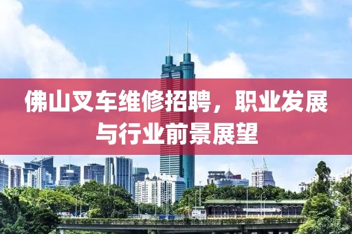 佛山叉车维修招聘，职业发展与行业前景展望