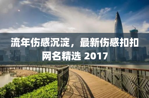 流年伤感沉淀，最新伤感扣扣网名精选 2017