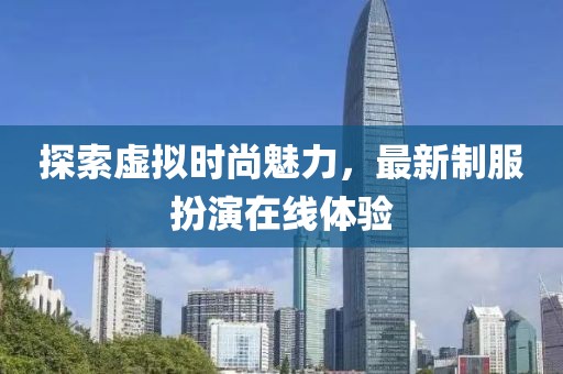 探索虚拟时尚魅力，最新制服扮演在线体验