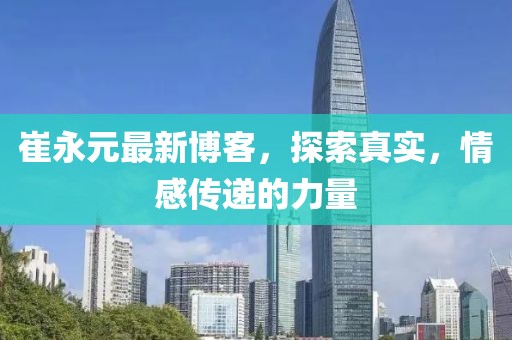 崔永元最新博客，探索真实，情感传递的力量