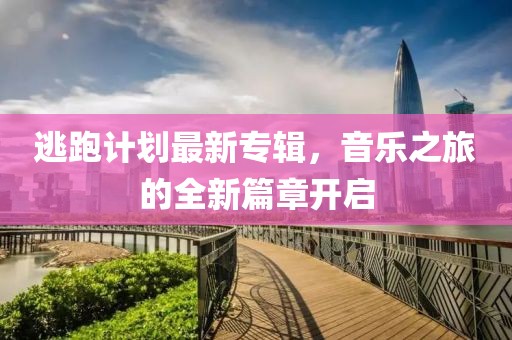 逃跑计划最新专辑，音乐之旅的全新篇章开启