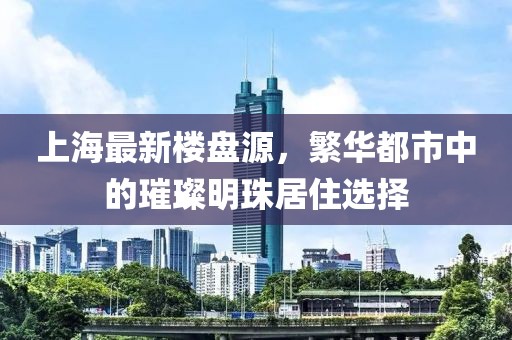 上海最新楼盘源，繁华都市中的璀璨明珠居住选择