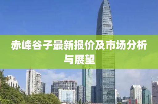 赤峰谷子最新报价及市场分析与展望