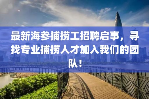 最新海参捕捞工招聘启事，寻找专业捕捞人才加入我们的团队！