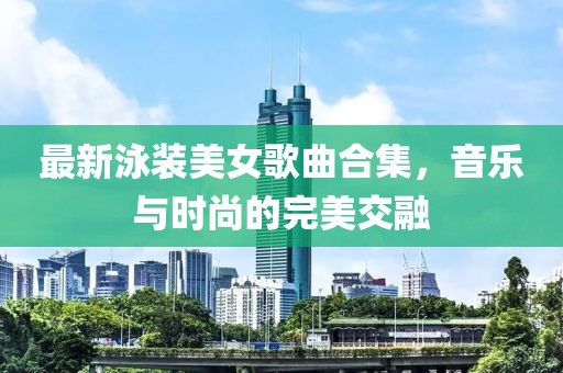 最新泳装美女歌曲合集，音乐与时尚的完美交融