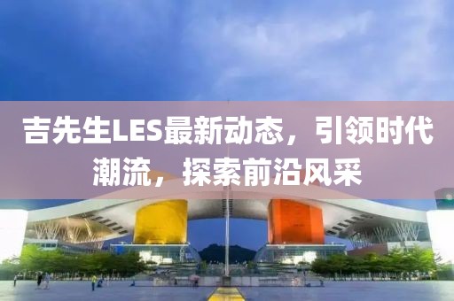 吉先生LES最新动态，引领时代潮流，探索前沿风采