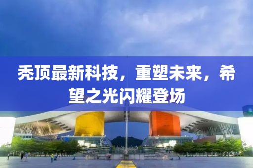 秃顶最新科技，重塑未来，希望之光闪耀登场