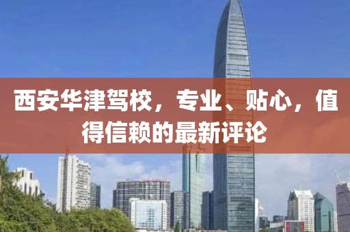 西安华津驾校，专业、贴心，值得信赖的最新评论