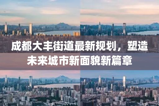 成都大丰街道最新规划，塑造未来城市新面貌新篇章