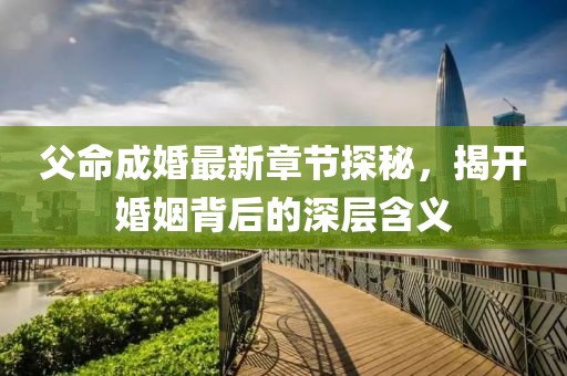 父命成婚最新章节探秘，揭开婚姻背后的深层含义