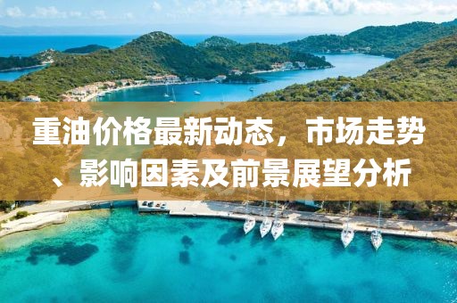 重油价格最新动态，市场走势、影响因素及前景展望分析
