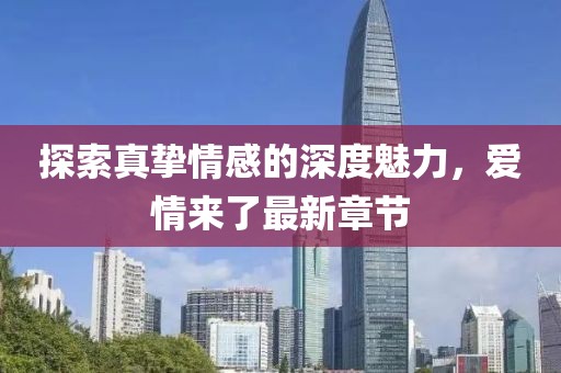 探索真挚情感的深度魅力，爱情来了最新章节