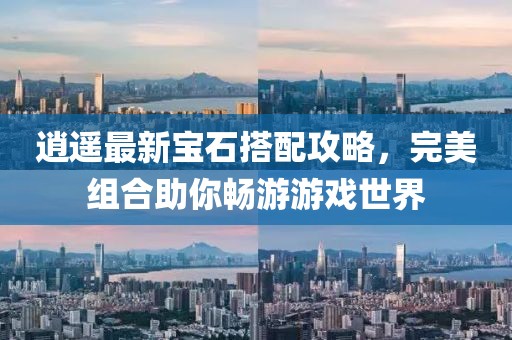 逍遥最新宝石搭配攻略，完美组合助你畅游游戏世界