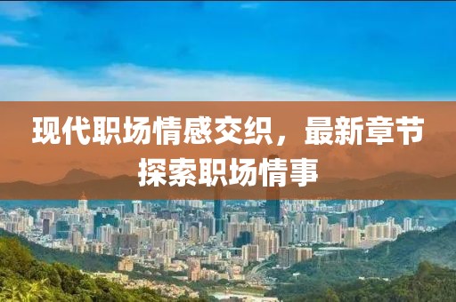 现代职场情感交织，最新章节探索职场情事