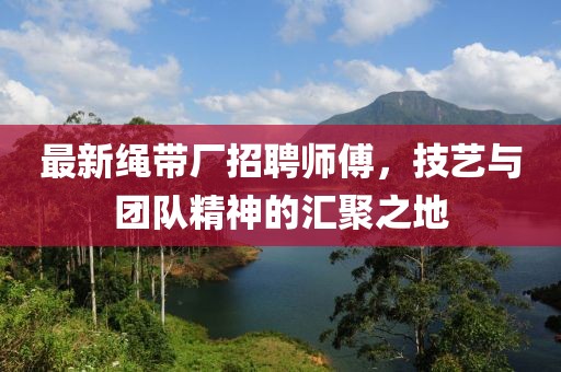 最新绳带厂招聘师傅，技艺与团队精神的汇聚之地