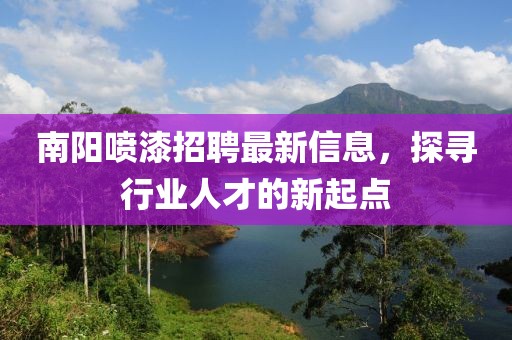 南阳喷漆招聘最新信息，探寻行业人才的新起点