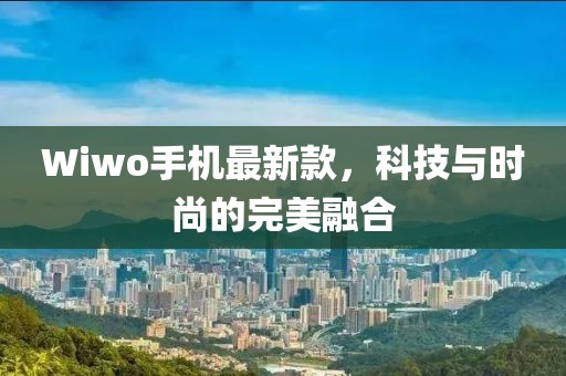 Wiwo手机最新款，科技与时尚的完美融合