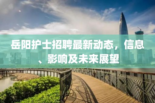 岳阳护士招聘最新动态，信息、影响及未来展望