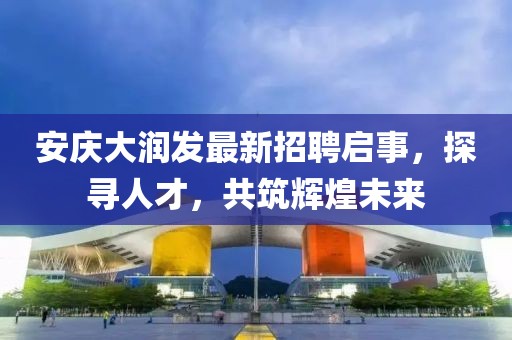 安庆大润发最新招聘启事，探寻人才，共筑辉煌未来