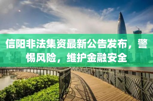 信阳非法集资最新公告发布，警惕风险，维护金融安全