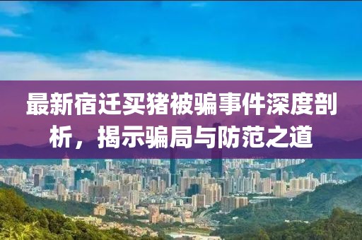 最新宿迁买猪被骗事件深度剖析，揭示骗局与防范之道