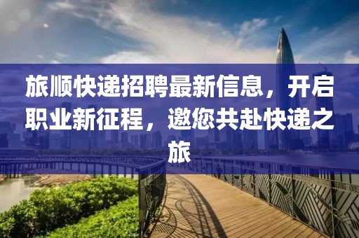 旅顺快递招聘最新信息，开启职业新征程，邀您共赴快递之旅