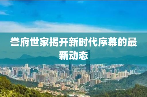 誉府世家揭开新时代序幕的最新动态