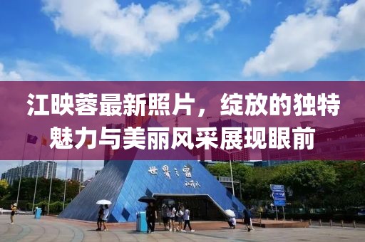 江映蓉最新照片，绽放的独特魅力与美丽风采展现眼前