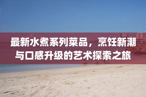 最新水煮系列菜品，烹饪新潮与口感升级的艺术探索之旅