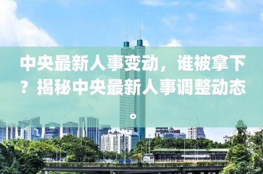 中央最新人事变动，谁被拿下？揭秘中央最新人事调整动态。