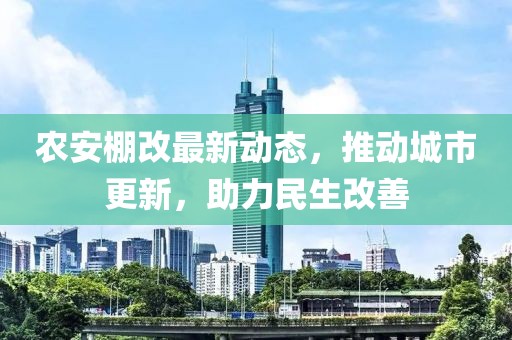 农安棚改最新动态，推动城市更新，助力民生改善