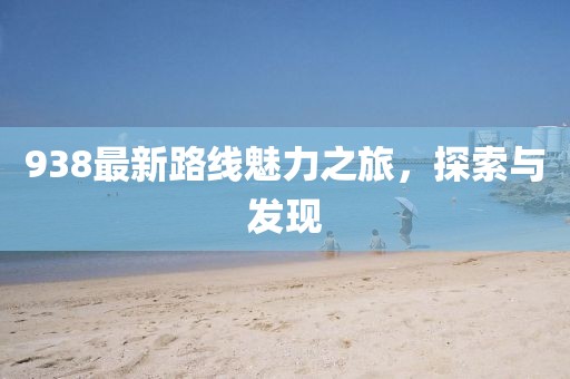 938最新路线魅力之旅，探索与发现