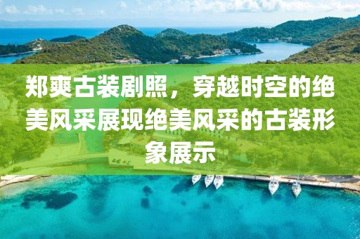 郑爽古装剧照，穿越时空的绝美风采展现绝美风采的古装形象展示