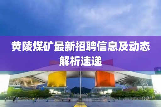 黄陵煤矿最新招聘信息及动态解析速递