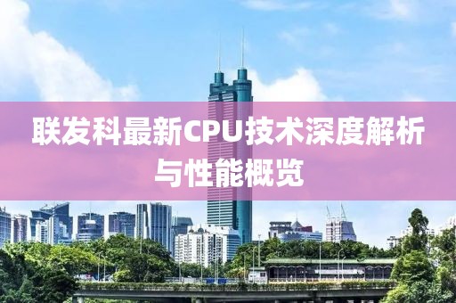 联发科最新CPU技术深度解析与性能概览